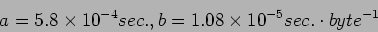 \begin{displaymath}
a = 5.8 \times 10^{-4} sec. , b = 1.08 \times 10^{-5} sec. \cdot byte^{-1}
\end{displaymath}