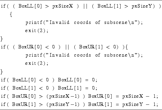 \begin{lstlisting}[frame=tb]{somecode}
if( ( BoxLL[0] > pxSizeX ) \vert\vert ( B...
...SizeX - 1;
if( BoxUR[1] > (pxSizeY-1) ) BoxUR[1] = pxSizeY - 1;
\end{lstlisting}