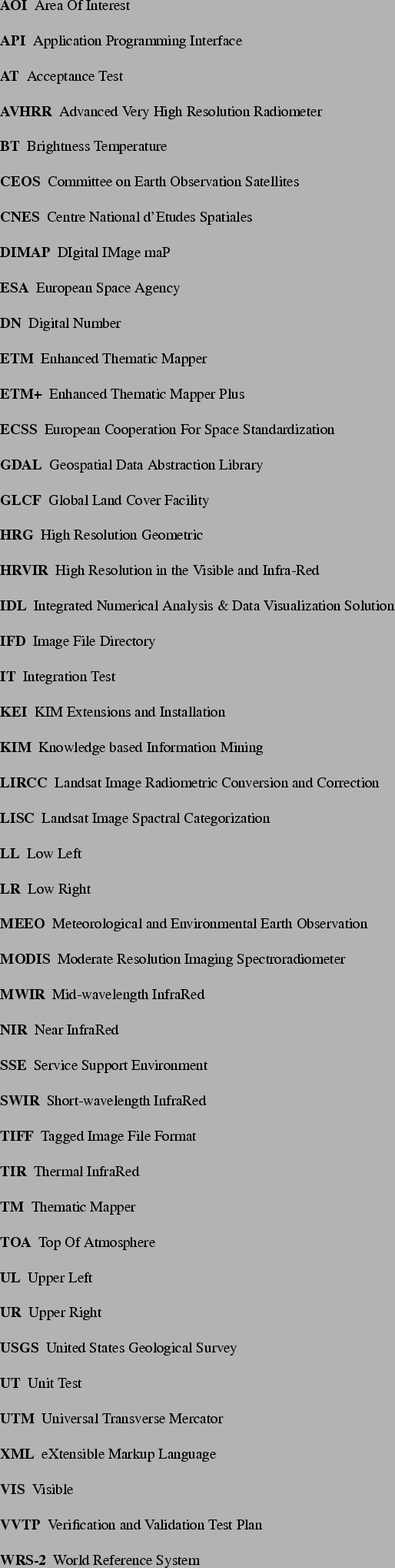 \begin{acronym}
\par
\acro{AOI}{Area Of Interest}
\acro{API}{Application Program...
...nd Validation Test Plan}
\acro{WRS-2}{World Reference System}
\par
\end{acronym}